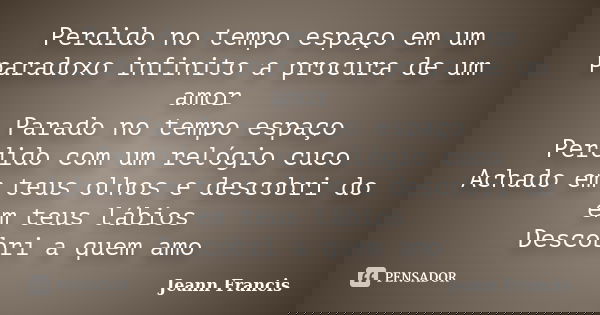 Perdido no tempo espaço em um paradoxo infinito a procura de um amor Parado no tempo espaço Perdido com um relógio cuco Achado em teus olhos e descobri do em te... Frase de Jeann Francis.