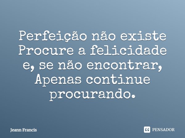 Perfeição não existe Procure a felicidade e, se não encontrar, Apenas continue procurando.... Frase de Jeann Francis.