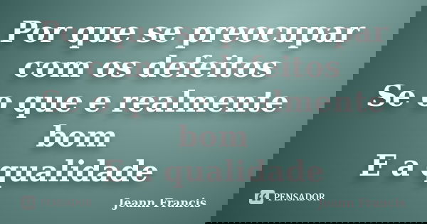 Por que se preocupar com os defeitos Se o que e realmente bom E a qualidade... Frase de Jeann Francis.