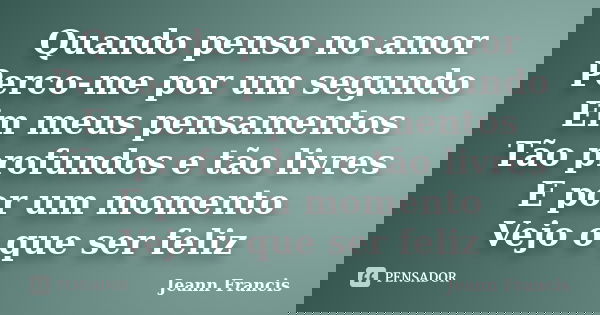 Quando penso no amor Perco-me por um segundo Em meus pensamentos Tão profundos e tão livres E por um momento Vejo o que ser feliz... Frase de Jeann Francis.