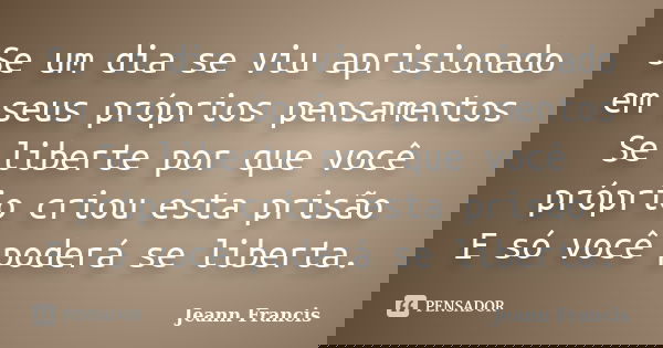 Se um dia se viu aprisionado em seus próprios pensamentos Se liberte por que você próprio criou esta prisão E só você poderá se liberta.... Frase de Jeann Francis.