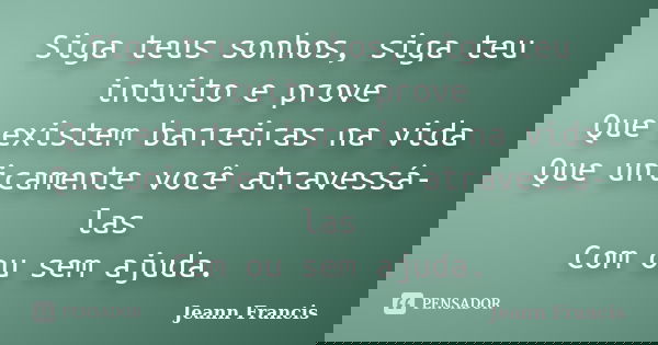 Siga teus sonhos, siga teu intuito e prove Que existem barreiras na vida Que unicamente você atravessá-las Com ou sem ajuda.... Frase de Jeann Francis.