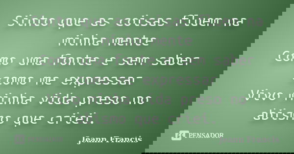Sinto que as coisas fluem na minha mente Como uma fonte e sem saber como me expressar Vivo minha vida preso no abismo que criei.... Frase de Jeann Francis.