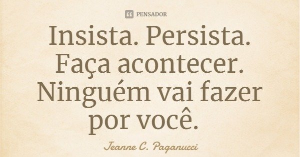 Insista. Persista. Faça acontecer. Ninguém vai fazer por você.... Frase de Jeanne C. Paganucci.