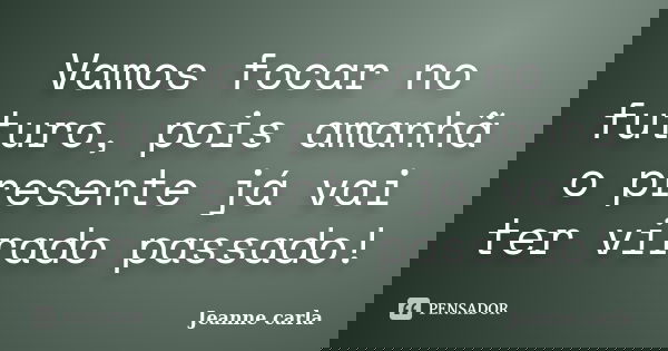 Vamos focar no futuro, pois amanhã o presente já vai ter virado passado!... Frase de Jeanne carla.