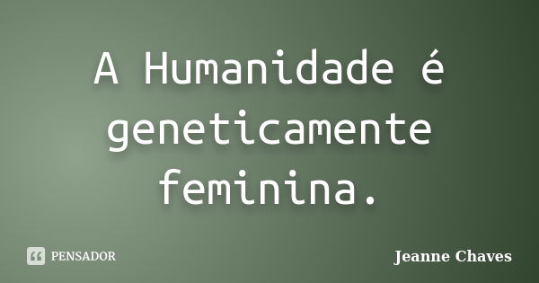 A Humanidade é geneticamente feminina.... Frase de Jeanne Chaves.