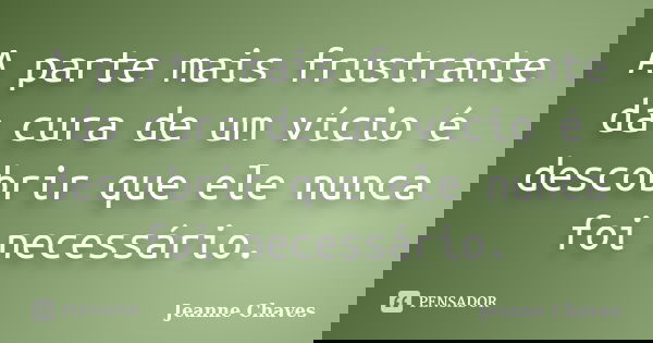A parte mais frustrante da cura de um vício é descobrir que ele nunca foi necessário.... Frase de Jeanne Chaves.