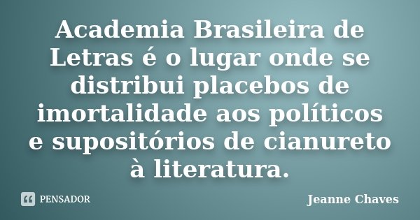 Academia Brasileira de Letras é o lugar onde se distribui placebos de imortalidade aos políticos e supositórios de cianureto à literatura.... Frase de Jeanne Chaves.
