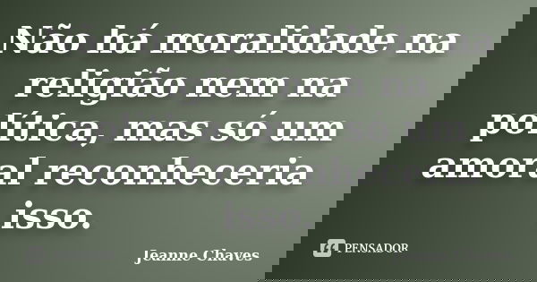 Não há moralidade na religião nem na política, mas só um amoral reconheceria isso.... Frase de Jeanne Chaves.