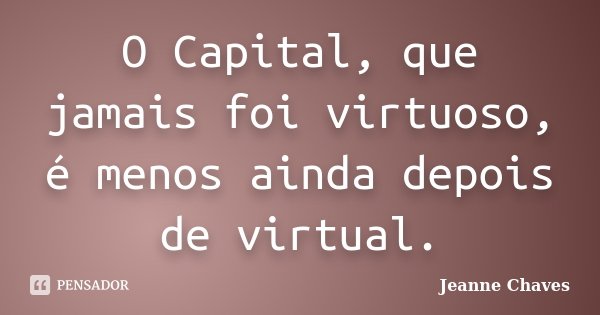 O Capital, que jamais foi virtuoso, é menos ainda depois de virtual.... Frase de Jeanne Chaves.
