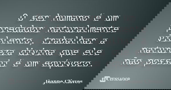 O ser humano é um predador naturalmente violento, trabalhar a natureza divina que ele não possui é um equívoco.... Frase de Jeanne Chaves.