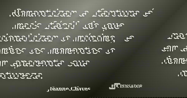 Romantizar a fartura é mais fácil do que racionalizar o mínimo, e em ambos os momentos o homem aparenta sua natureza.... Frase de Jeanne Chaves.