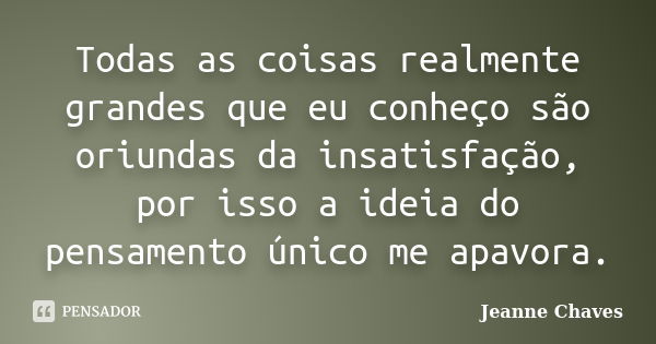 Todas as coisas realmente grandes que eu conheço são oriundas da insatisfação, por isso a ideia do pensamento único me apavora.... Frase de Jeanne Chaves.