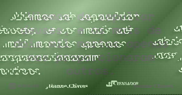 Viemos de sepultar deuses, e os mais de dois mil mortos apenas nos proporcionaram outros.... Frase de Jeanne Chaves.