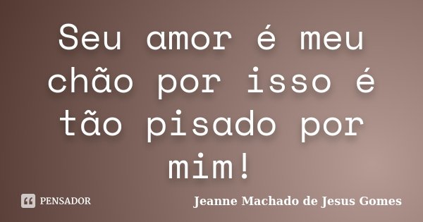 Seu amor é meu chão por isso é tão pisado por mim!... Frase de Jeanne Machado de Jesus Gomes.