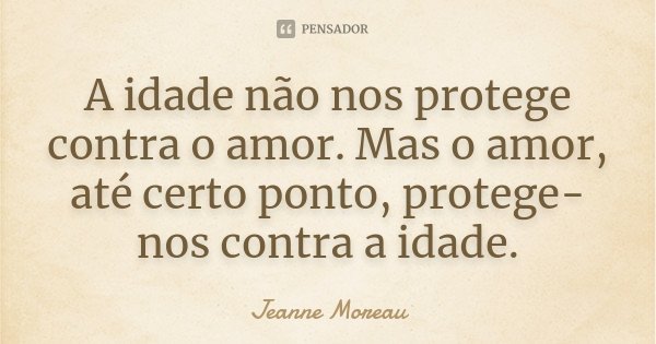 A idade não nos protege contra o amor. Mas o amor, até certo ponto, protege-nos contra a idade.... Frase de Jeanne Moreau.