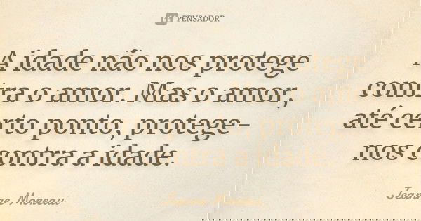 A idade não nos protege contra o amor. Mas o amor, até certo ponto, protege-nos contra a idade.... Frase de Jeanne Moreau.