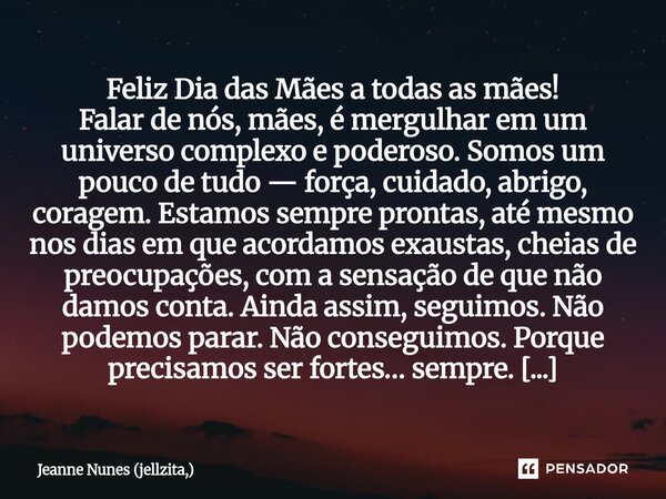 Feliz Dia das Mães a todas as mães! Falar de nós, mães, é mergulhar em um universo complexo e poderoso. Somos um pouco de tudo — força, cuidado, abrigo, corage... Frase de Jeanne Nunes (jellzita,).