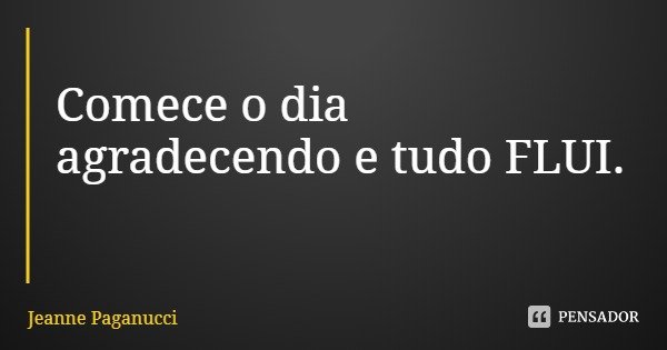 Comece o dia agradecendo e tudo FLUI.... Frase de Jeanne Paganucci.