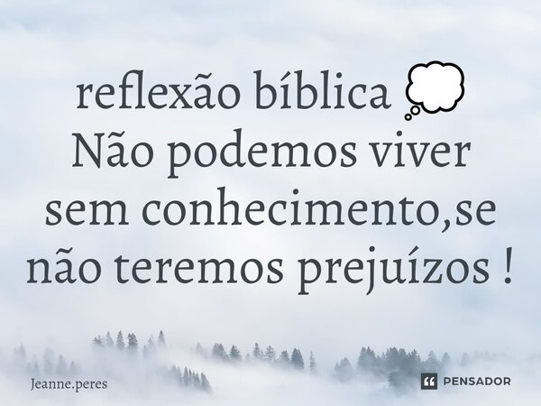 reflexão bíblica 💭 Não podemos viver sem conhecimento,se não teremos prejuízos !... Frase de Jeanne.Peres.