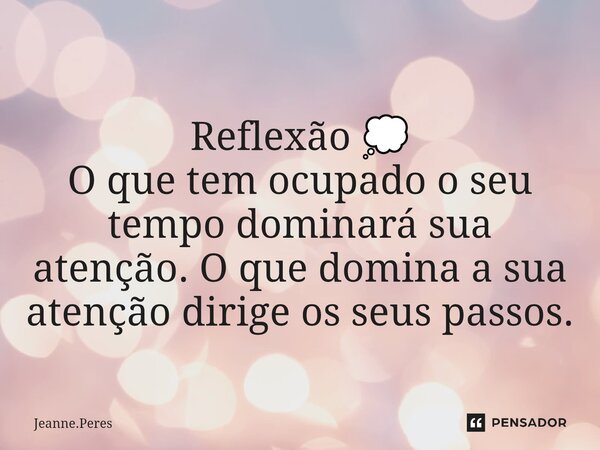 ⁠ Reflexão 💭 O que tem ocupado o seu tempo dominará sua atenção. O que domina a sua atenção dirige os seus passos.... Frase de Jeanne.Peres.