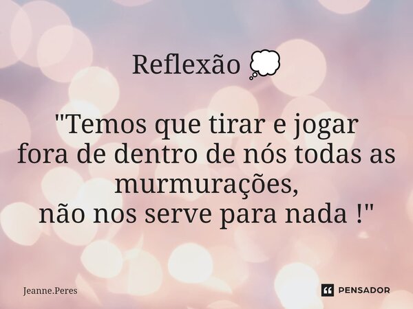 Reflexão 💭 "Temos que tirar e jogar fora de dentro de nós todas as murmurações, não nos serve para nada ⁠!"... Frase de Jeanne.Peres.