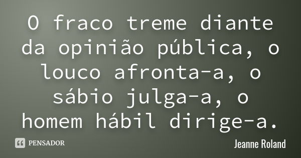 O fraco treme diante da opinião pública, o louco afronta-a, o sábio julga-a, o homem hábil dirige-a.... Frase de Jeanne Roland.