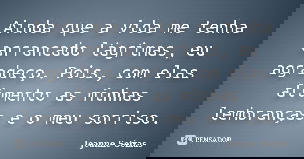 Ainda que a vida me tenha arrancado lágrimas, eu agradeço. Pois, com elas alimento as minhas lembranças e o meu sorriso.... Frase de Jeanne Seixas.