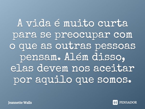 ⁠A vida é muito curta para se preocupar com o que as outras pessoas pensam. Além disso, elas devem nos aceitar por aquilo que somos.... Frase de Jeannette Walls.