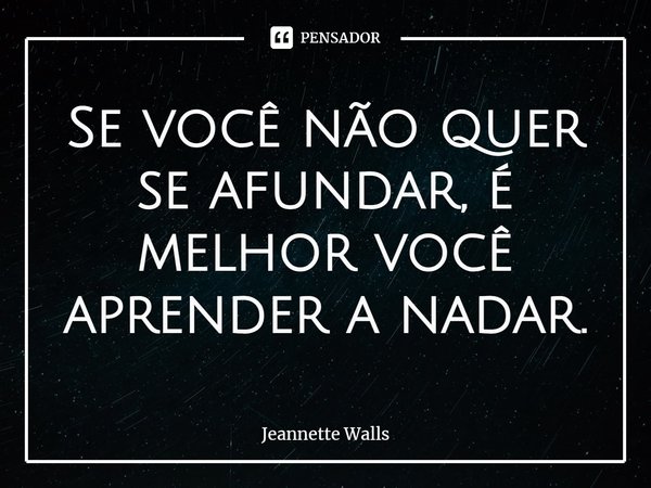⁠Se você não quer se afundar, é melhor você aprender a nadar.... Frase de Jeannette Walls.