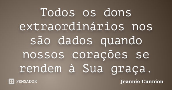 Todos os dons extraordinários nos são dados quando nossos corações se rendem à Sua graça.... Frase de Jeannie Cunnion.