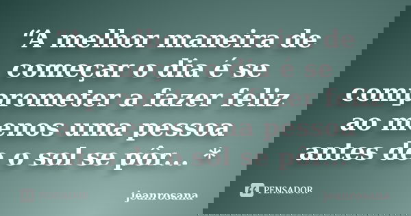 “A melhor maneira de começar o dia é se comprometer a fazer feliz ao menos uma pessoa antes de o sol se pôr... *... Frase de jeanrosana.