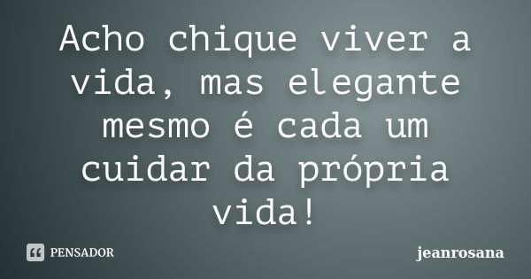 Acho chique viver a vida, mas elegante mesmo é cada um cuidar da própria vida!... Frase de jeanrosana.