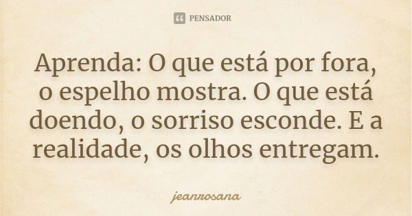 Aprenda: O que está por fora, o espelho mostra. O que está doendo, o sorriso esconde. E a realidade, os olhos entregam.... Frase de jeanrosana.