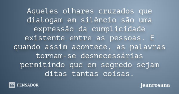 Aqueles olhares cruzados que dialogam em silêncio são uma expressão da cumplicidade existente entre as pessoas. E quando assim acontece, as palavras tornam-se d... Frase de jeanrosana.