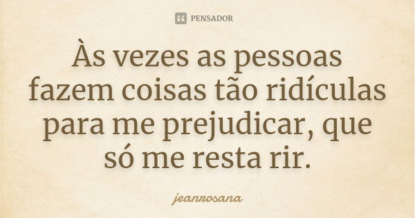 Às vezes as pessoas fazem coisas tão ridículas para me prejudicar, que só me resta rir.... Frase de jeanrosana.