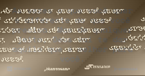 As vezes o que você quer é diferente do que você precisa. Mas de qualquer jeito, Deus vai te dar aquilo que é melhor para você.... Frase de jeanrosana.