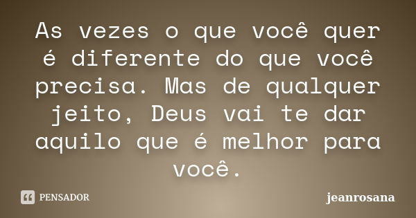 As vezes o que você quer é diferente do que você precisa. Mas de qualquer jeito, Deus vai te dar aquilo que é melhor para você.... Frase de jeanrosana.