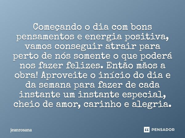 Começando o dia com bons pensamentos e energia positiva, vamos conseguir atrair para perto de nós somente o que poderá nos fazer felizes. Então mãos a obra! Apr... Frase de jeanrosana.