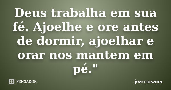 Deus trabalha em sua fé. Ajoelhe e ore antes de dormir, ajoelhar e orar nos mantem em pé."... Frase de jeanrosana.