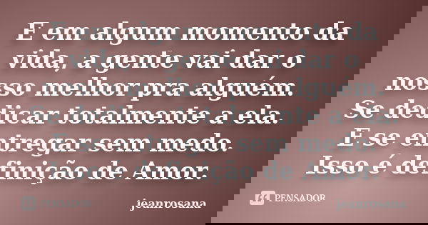 E em algum momento da vida, a gente vai dar o nosso melhor pra alguém. Se dedicar totalmente a ela. E se entregar sem medo. Isso é definição de Amor.... Frase de jeanrosana.