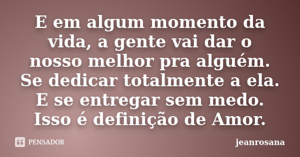 E em algum momento da vida, a gente vai dar o nosso melhor pra alguém. Se dedicar totalmente a ela. E se entregar sem medo. Isso é definição de Amor.... Frase de jeanrosana.