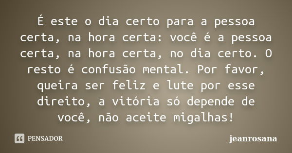 É este o dia certo para a pessoa certa, na hora certa: você é a pessoa certa, na hora certa, no dia certo. O resto é confusão mental. Por favor, queira ser feli... Frase de jeanrosana.