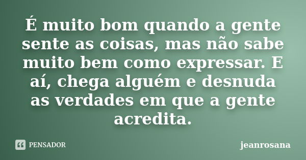 É muito bom quando a gente sente as coisas, mas não sabe muito bem como expressar. E aí, chega alguém e desnuda as verdades em que a gente acredita.... Frase de jeanrosana.