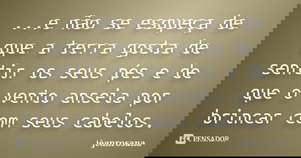 ...e não se esqueça de que a terra gosta de sentir os seus pés e de que o vento anseia por brincar com seus cabelos.... Frase de jeanrosana.