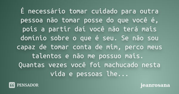 É necessário tomar cuidado para outra pessoa não tomar posse do que você é, pois a partir daí você não terá mais domínio sobre o que é seu. Se não sou capaz de ... Frase de jeanrosana.