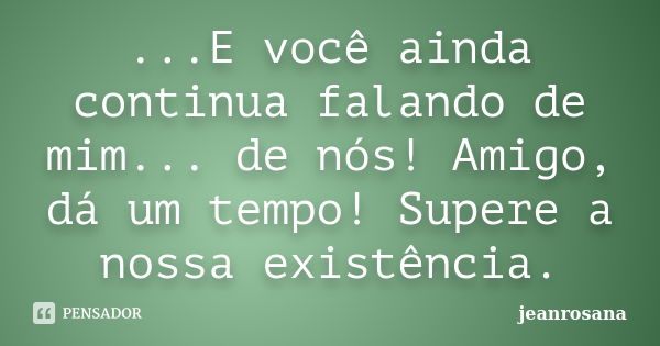 ...E você ainda continua falando de mim... de nós! Amigo, dá um tempo! Supere a nossa existência.... Frase de jeanrosana.