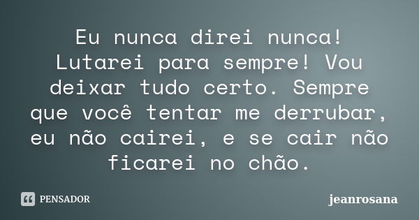 Eu nunca direi nunca! Lutarei para sempre! Vou deixar tudo certo. Sempre que você tentar me derrubar, eu não cairei, e se cair não ficarei no chão.... Frase de jeanrosana.