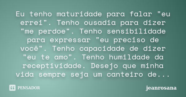 Eu tenho maturidade para falar "eu errei". Tenho ousadia para dizer "me perdoe". Tenho sensibilidade para expressar "eu preciso de você... Frase de jeanrosana.