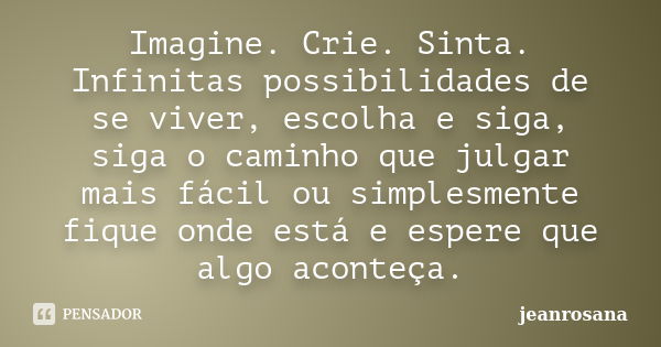 Imagine. Crie. Sinta. Infinitas possibilidades de se viver, escolha e siga, siga o caminho que julgar mais fácil ou simplesmente fique onde está e espere que al... Frase de jeanrosana.